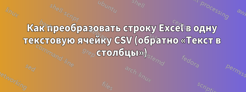 Как преобразовать строку Excel в одну текстовую ячейку CSV (обратно «Текст в столбцы»)