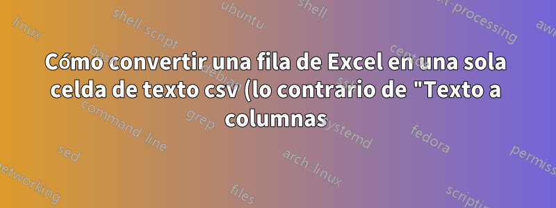 Cómo convertir una fila de Excel en una sola celda de texto csv (lo contrario de "Texto a columnas)
