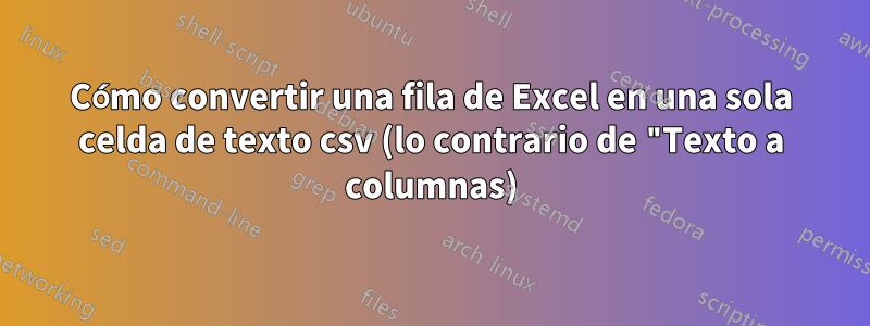 Cómo convertir una fila de Excel en una sola celda de texto csv (lo contrario de "Texto a columnas)