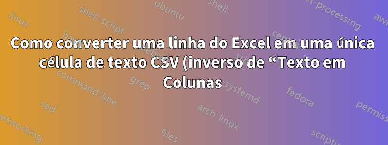 Como converter uma linha do Excel em uma única célula de texto CSV (inverso de “Texto em Colunas)