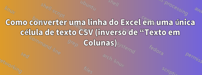 Como converter uma linha do Excel em uma única célula de texto CSV (inverso de “Texto em Colunas)