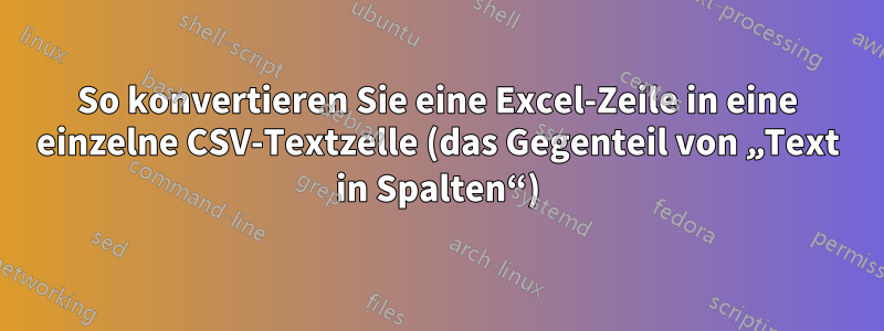 So konvertieren Sie eine Excel-Zeile in eine einzelne CSV-Textzelle (das Gegenteil von „Text in Spalten“)