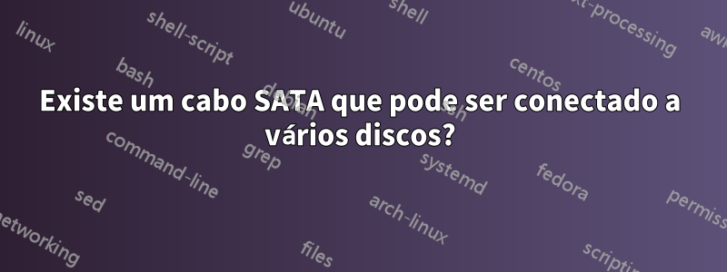 Existe um cabo SATA que pode ser conectado a vários discos?