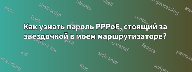 Как узнать пароль PPPoE, стоящий за звездочкой в ​​моем маршрутизаторе?