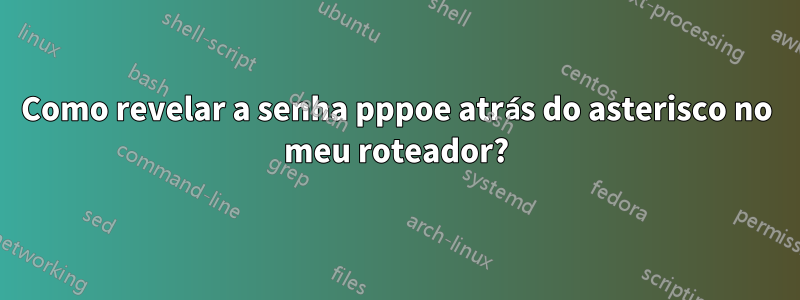 Como revelar a senha pppoe atrás do asterisco no meu roteador?