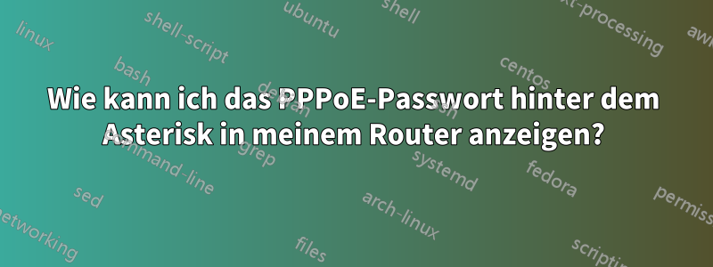 Wie kann ich das PPPoE-Passwort hinter dem Asterisk in meinem Router anzeigen?