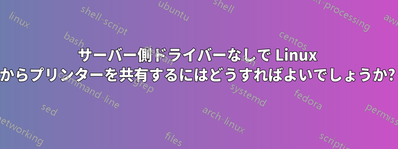 サーバー側ドライバーなしで Linux からプリンターを共有するにはどうすればよいでしょうか?