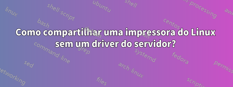 Como compartilhar uma impressora do Linux sem um driver do servidor?