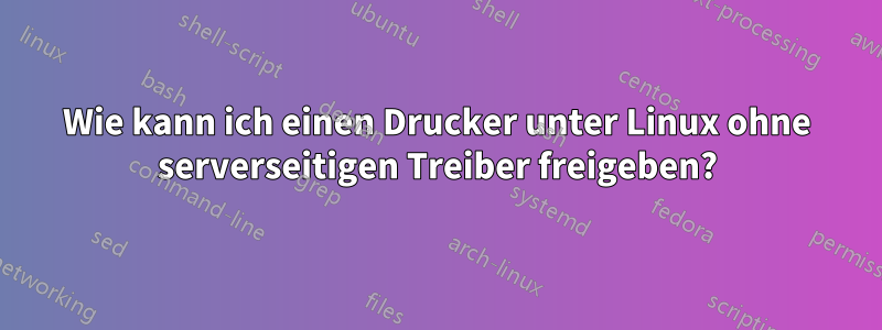 Wie kann ich einen Drucker unter Linux ohne serverseitigen Treiber freigeben?