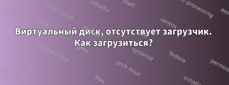 Виртуальный диск, отсутствует загрузчик. Как загрузиться?