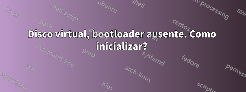 Disco virtual, bootloader ausente. Como inicializar?