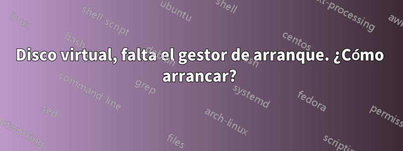 Disco virtual, falta el gestor de arranque. ¿Cómo arrancar?