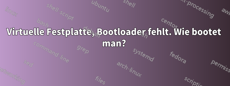 Virtuelle Festplatte, Bootloader fehlt. Wie bootet man?