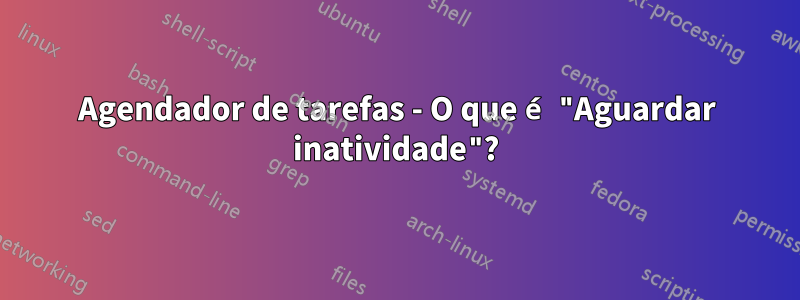 Agendador de tarefas - O que é "Aguardar inatividade"?