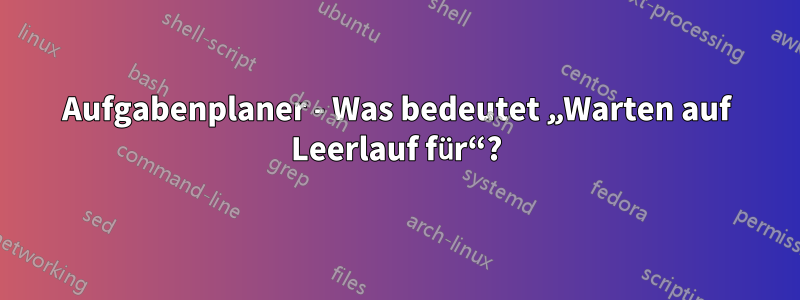 Aufgabenplaner - Was bedeutet „Warten auf Leerlauf für“?