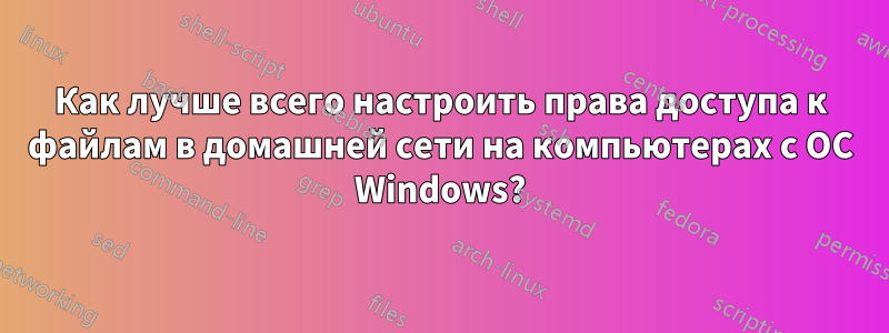 Как лучше всего настроить права доступа к файлам в домашней сети на компьютерах с ОС Windows?