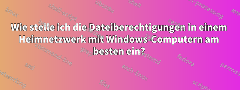 Wie stelle ich die Dateiberechtigungen in einem Heimnetzwerk mit Windows-Computern am besten ein?