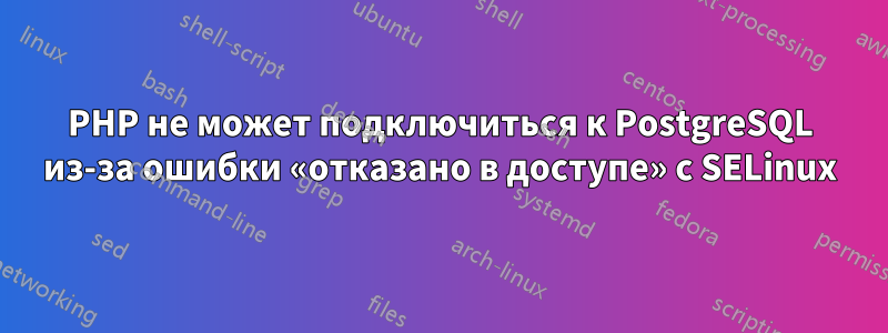 PHP не может подключиться к PostgreSQL из-за ошибки «отказано в доступе» с SELinux