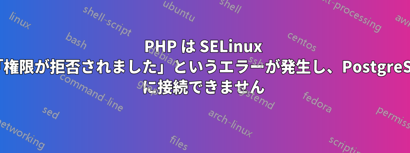 PHP は SELinux で「権限が拒否されました」というエラーが発生し、PostgreSQL に接続できません