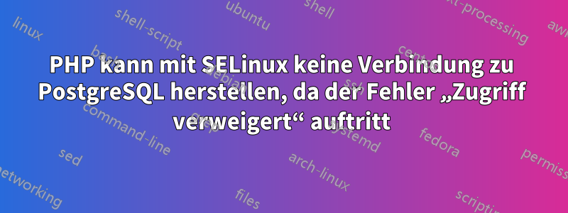 PHP kann mit SELinux keine Verbindung zu PostgreSQL herstellen, da der Fehler „Zugriff verweigert“ auftritt