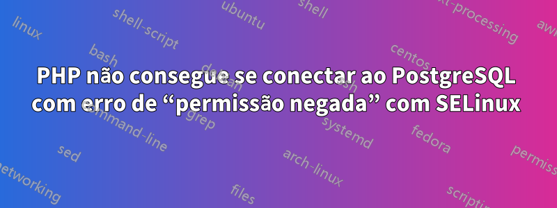 PHP não consegue se conectar ao PostgreSQL com erro de “permissão negada” com SELinux