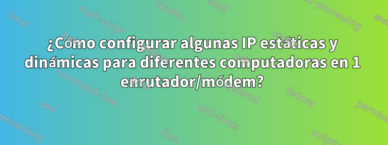 ¿Cómo configurar algunas IP estáticas y dinámicas para diferentes computadoras en 1 enrutador/módem?