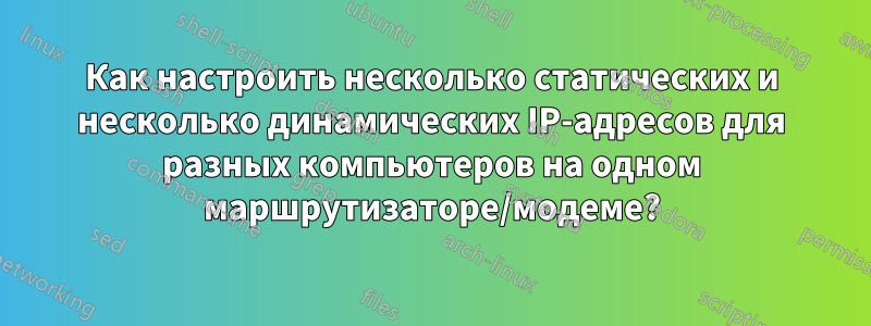 Как настроить несколько статических и несколько динамических IP-адресов для разных компьютеров на одном маршрутизаторе/модеме?