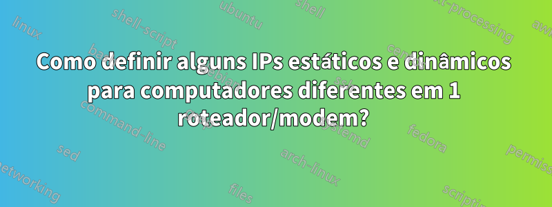 Como definir alguns IPs estáticos e dinâmicos para computadores diferentes em 1 roteador/modem?