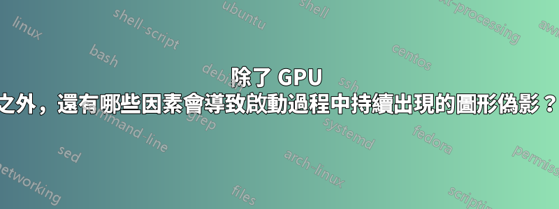 除了 GPU 之外，還有哪些因素會導致啟動過程中持續出現的圖形偽影？