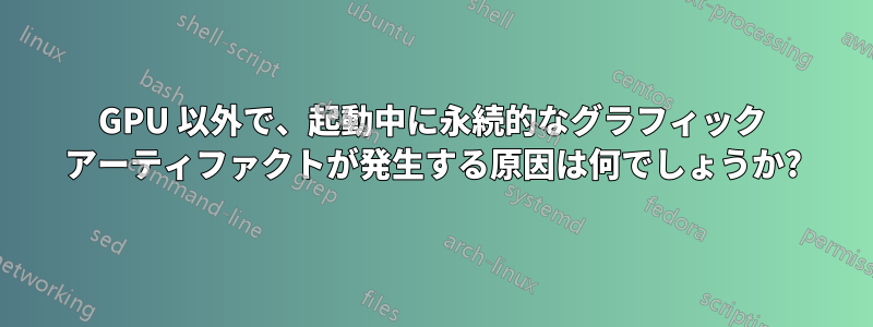 GPU 以外で、起動中に永続的なグラフィック アーティファクトが発生する原因は何でしょうか?