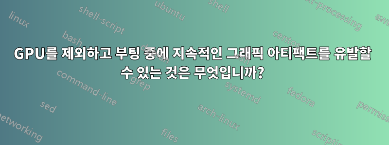 GPU를 제외하고 부팅 중에 지속적인 그래픽 아티팩트를 유발할 수 있는 것은 무엇입니까?