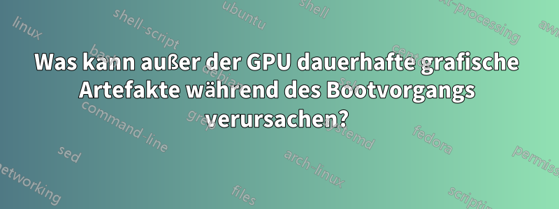 Was kann außer der GPU dauerhafte grafische Artefakte während des Bootvorgangs verursachen?