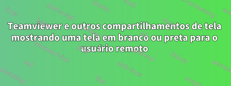 Teamviewer e outros compartilhamentos de tela mostrando uma tela em branco ou preta para o usuário remoto