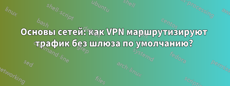 Основы сетей: как VPN маршрутизируют трафик без шлюза по умолчанию?