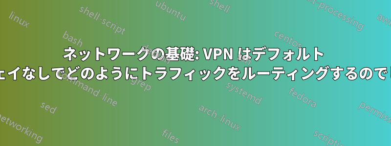 ネットワークの基礎: VPN はデフォルト ゲートウェイなしでどのようにトラフィックをルーティングするのでしょうか?