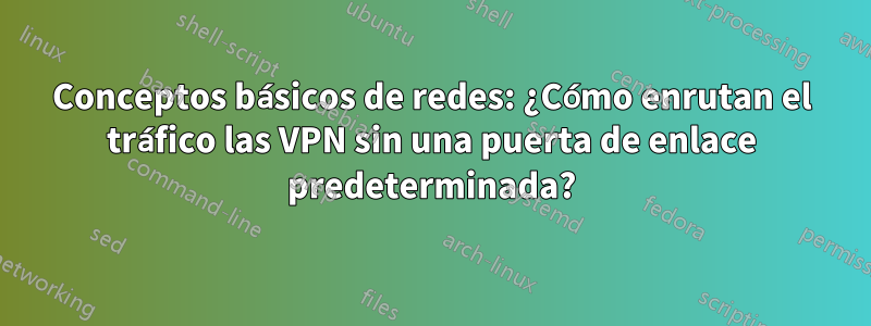 Conceptos básicos de redes: ¿Cómo enrutan el tráfico las VPN sin una puerta de enlace predeterminada?