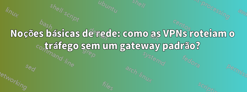 Noções básicas de rede: como as VPNs roteiam o tráfego sem um gateway padrão?