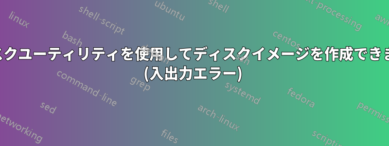 ディスクユーティリティを使用してディスクイメージを作成できません (入出力エラー)