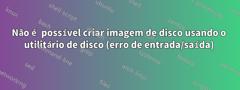 Não é possível criar imagem de disco usando o utilitário de disco (erro de entrada/saída)