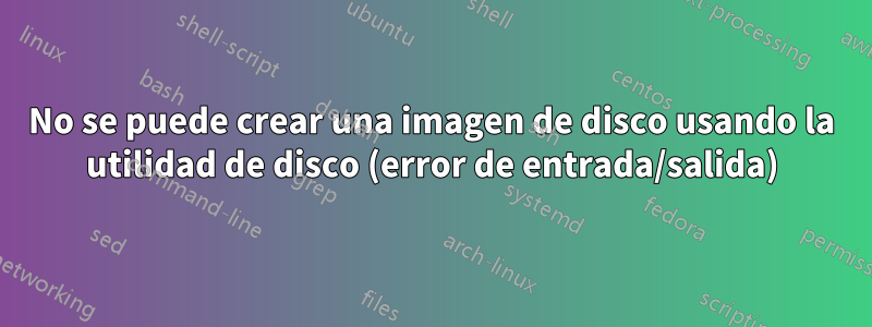 No se puede crear una imagen de disco usando la utilidad de disco (error de entrada/salida)