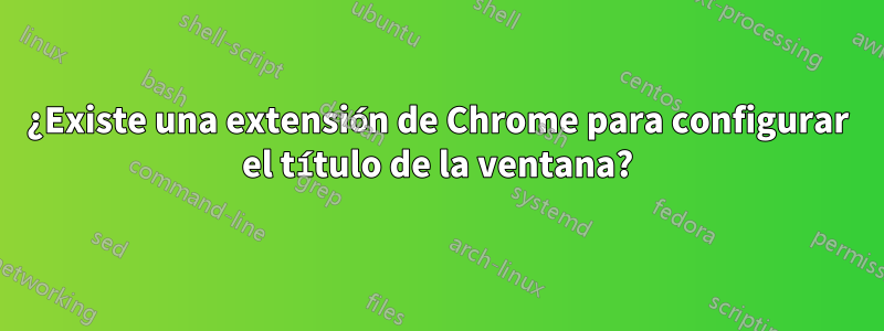 ¿Existe una extensión de Chrome para configurar el título de la ventana?