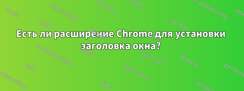 Есть ли расширение Chrome для установки заголовка окна?