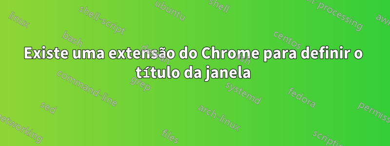 Existe uma extensão do Chrome para definir o título da janela