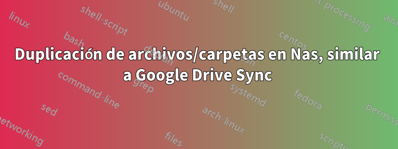 Duplicación de archivos/carpetas en Nas, similar a Google Drive Sync