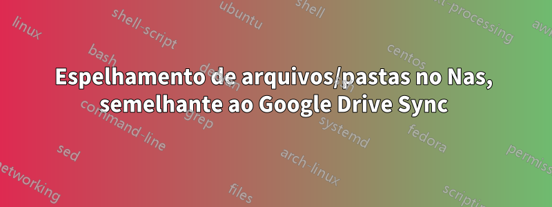 Espelhamento de arquivos/pastas no Nas, semelhante ao Google Drive Sync