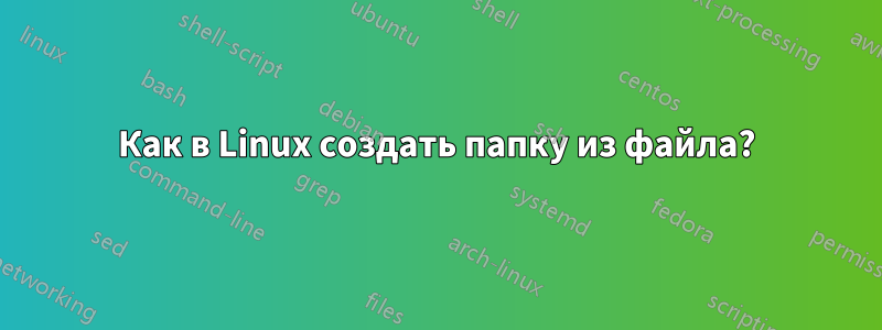 Как в Linux создать папку из файла?