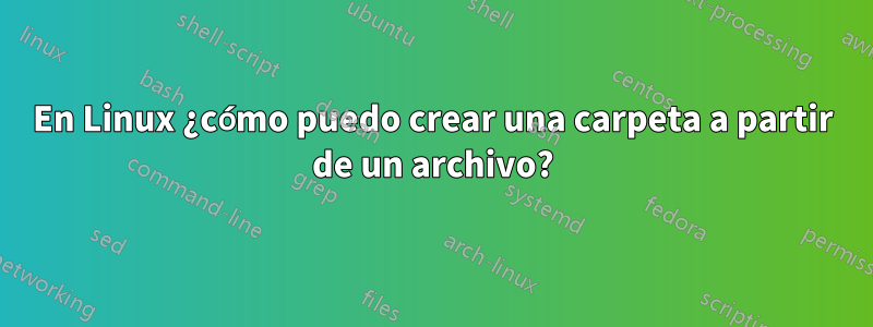 En Linux ¿cómo puedo crear una carpeta a partir de un archivo?