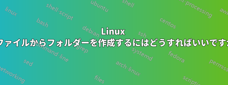 Linux でファイルからフォルダーを作成するにはどうすればいいですか?