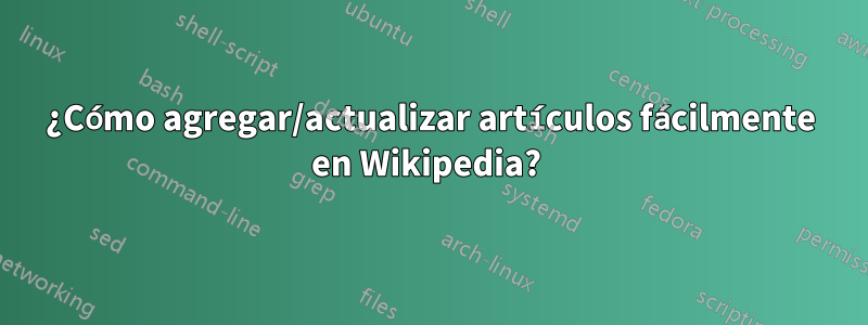 ¿Cómo agregar/actualizar artículos fácilmente en Wikipedia? 