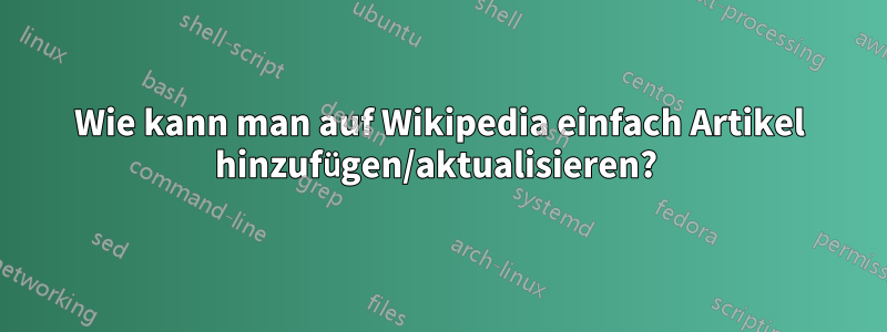 Wie kann man auf Wikipedia einfach Artikel hinzufügen/aktualisieren? 